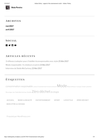 5/25/2017 Adidas Parley : support of the entertainment world – Adidas | Parley
https://adidasparley.wordpress.com/2017/04/1 /entertainment-with-parley/ 5/5
rtic l es r ce n ts
3 ré exes à adopter pour s’habiller écoresponsable avec style ai
Mode responsable : 5 créateurs à suivre ai
Interview de Stella McCartney ai
ACCUEIL MODE & BEAUTÉ ENTERTAINMENT SPORT LIFESTYLE ZÉRO DÉCHET
BIEN-ÊTRE & VOYAGE
Propuls par WordPress.com.
Wala Pereira
rc hi es
mai 2017
avril 2017
oc ial
ti uettes
consommation responsable culture ntertainment nvironnement ode ode thi ue musi ue Oc an pollution
ecyclage star Stella acCartney Styliste ro d chet cologie
 