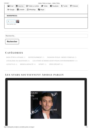 5/25/2017 Adidas | Parley en images – Adidas | Parley
https://adidasparley.wordpress.com/adidas-parley-en-images/ 9/11
Email Imprimer Publier un article Twitter Facebook Tumblr Pinterest
Google LinkedIn WhatsApp Skype
WORDPRESS:
J'aime
o aime e i
echerche
Rechercher
BIEN-ÊTRE & VOYAGE ENTERTAINMENT FASHION-ÉCOLO : MODE D EMPLOI
L ÉCOLOGIE AU UOTIDIEN LES STARS SE MOBILISENT POUR L’ENVIRONNEMENT
LIFESTYLE MODE & BEAUTÉ SPORT ZÉRO DÉCHET
Cat orie s
es stars soutie nne n t i a s a r ley
 