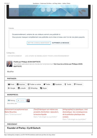 5/25/2017 nstallation nderwater Pa illons de oug Ait en – Adidas | Parley
https://adidasparley.wordpress.com/2017/04/28/installation-underwater-pa illons-de-doug-ait en/ /
ENTERTAINMENT LES STARS SE MOBILISENT POUR L’ENVIRONNEMENT
Cat gories
Publié par Philippe EAN-BAPTISTE
ournaliste sp cialis dans le monde de l entertainment Voir tous les articles par Philippe EAN-
BAPTISTE
odi er
Publicités
Occasionnellement, certains de vos visiteurs verront une publicité ici. 
Vous pouvez masquer complètement ces publicités via la mise à niveau vers l'un de nos plans payants.
METTRE   NI EA  MAINTENANT   S PPRIMER LE MESSAGE
PARTAGER :
Email Imprimer Publier un article Twitter Facebook Tumblr Pinterest
Google LinkedIn WhatsApp Skype
WORDPRESS:
Reblog J'aime
o aime e i
t c ti l u
i s uch s
st ri u r s i s s
r uits tr ti is
l l ssi li ui
r hi l sti u c st
r ti u l s c s u c s
l lluti l sti u s
c s
ans ntertainment
ans cologie au uotidien
ans cologie au uotidien
Founder o Parley : Cyrill Gutsch
PRÉCÉDENT
 