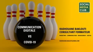 COMMUNICATION
DIGITALE
VS
COVID-19
RADHOUANE BAKLOUTI
CONSULTANT FORMATEUR
MARKETING – COMMUNICATION – MANAGEMENT – DIGITAL
RADHOUANE.BAKLOUTI@GMAIL.COM
 