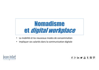 Nomadisme
et digital workplace
• La mobilité et les nouveaux modes de consommation
• Impliquer ses salariés dans la communication digitale
 