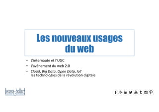Les nouveaux usages
du web
• L’internaute et l’UGC
• L’avènement du web 2.0
• Cloud, Big Data, Open Data, IoT
les technologies de la révolution digitale
 