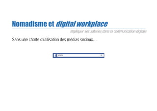 Nomadisme et digital workplace
Sans une charte d’utilisation des médias sociaux…
Impliquer ses salariés dans la communication digitale
 