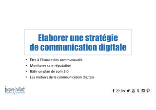 Elaborer une stratégie
de communication digitale
• Être à l’écoute des communautés
• Monitorer sa e‐réputation
• Bâtir un plan de com 2.0
• Les métiers de la communication digitale
 