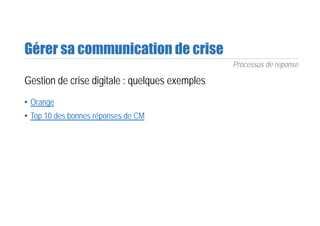 Gérer sa communication de crise
Gestion de crise digitale : quelques exemples
• Orange
• Top 10 des bonnes réponses de CM
Processus de réponse
 