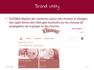 Brand utility
février 2018 26
• KLEENEX déploie des contenus autour des rhumes et allergies.
Son appli donne des infos géo localisées sur les niveaux de
propagation de la grippe et des rhumes.
 