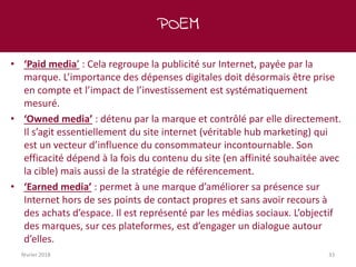 POEM
février 2018 33
• ‘Paid media’ : Cela regroupe la publicité sur Internet, payée par la
marque. L’importance des dépen...