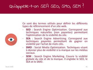 Qu’appelle-t-on SEA SEO, SMO, SEM ?
février 2018 45
Ce sont des termes utilisés pour définir les différents
types de référ...