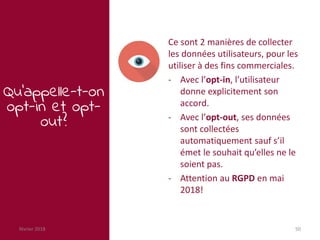 février 2018 50
Qu’appelle-t-on
opt-in et opt-
out?
Ce sont 2 manières de collecter
les données utilisateurs, pour les
uti...