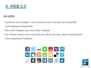 II. WEB 2.0
Les outils:
- Construire une stratégie, c’est commencer par connaitre les possibilités
technologiques disponibles
- Des outils multiples pour des cibles multiples
- Les médias sociaux sont composés de millions de sites, blogs et applications
- Pas uniquement Facebook

 