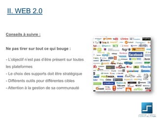 II. WEB 2.0

Conseils à suivre :

Ne pas tirer sur tout ce qui bouge :

- L’objectif n’est pas d’être présent sur toutes
les plateformes
- Le choix des supports doit être stratégique
- Différents outils pour différentes cibles
- Attention à la gestion de sa communauté

 