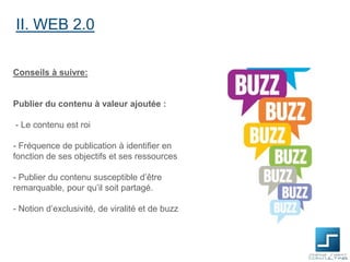 II. WEB 2.0
Conseils à suivre:

Publier du contenu à valeur ajoutée :

- Le contenu est roi
- Fréquence de publication à identifier en
fonction de ses objectifs et ses ressources

- Publier du contenu susceptible d’être
remarquable, pour qu’il soit partagé.
- Notion d’exclusivité, de viralité et de buzz

 