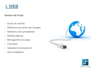 I. WEB
Gestion de Projet

- Etude de marché
- Rédaction de cahier des charges

- Relations avec prestataires
- Briefing Agence
- Management de projet
- Formation
- Opération de lancement
- Suivi budgétaire

 
