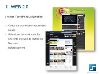 II. WEB 2.0
Chaînes Youtube et Dailymotion

- Vidéos de promotion et retombées
presse
- Utilisations des vidéos sur les
différents site web de l’Office de

Tourisme
- Référencement

 