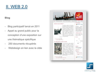 II. WEB 2.0
Blog

- Blog participatif lancé en 2011

- Appel au grand public pour la
conception d’une exposition sur
une thématique spécifique
-

250 documents récupérés

-

Webdesign en lien avec la cible

 