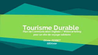 Tourisme DurablePlan de Communication Digitale / Webmarketing
pour un site de voyage solidaire
Olivier PERBET
SEOlivier
 
