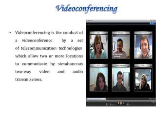 • Videoconferencing is the conduct of
a videoconference by a set
of telecommunication technologies
which allow two or more locations
to communicate by simultaneous
two-way video and audio
transmissions.