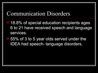 Communication Disorders 18.8% of special education recipients ages 6 to 21 have received speech and language services.  55% of 3 to 5 year olds served under the IDEA had speech- language disorders. 