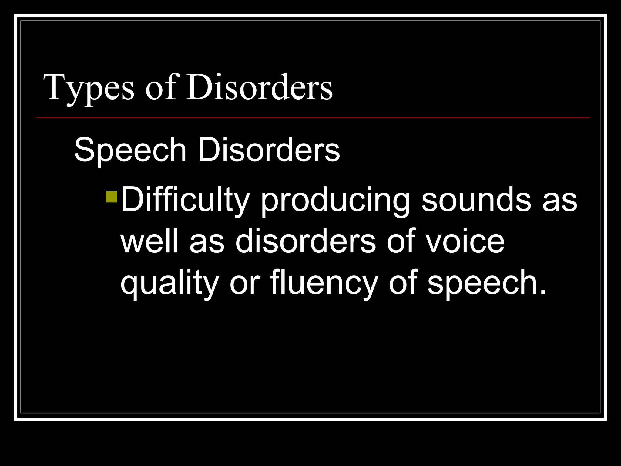 Types of Disorders Speech Disorders Difficulty producing sounds as well as disorders of voice quality or fluency of speech. 
