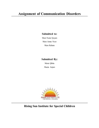 Assignment of Communication Disorders
Submitted to:
Mam Nazia Qayum
Mam Amna Noor
Mam Rehana
Submitted By:
Maria Qibtia
Shazia Anjum
Rising Sun Institute for Special Children
 