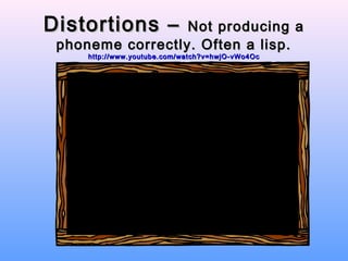 Distortions –     Not producing a
 phoneme correctly. Often a lisp.
     http://www.youtube.com/watch?v=hwjO-vWo4Oc
 