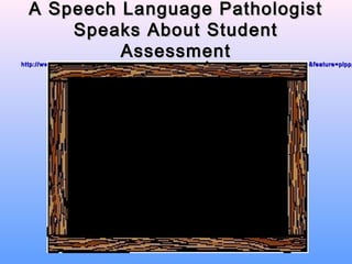 A Speech Language Pathologist
      Speaks About Student
           Assessment
http://www.youtube.com/watch?v=Ssz_cutETTE&list=FLs36MXXg507Hju44DEWLTZQ&index=1&feature=plpp_
 