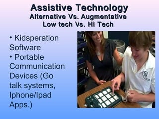 Assistive Technology
     Alternative Vs. Augmentative
         Low tech Vs. Hi Tech

• Kidsperation
Software
• Portable
Communication
Devices (Go
talk systems,
Iphone/Ipad
Apps.)
 