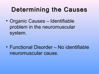 Determining the Causes
• Organic Causes – Identifiable
  problem in the neuromuscular
  system.

• Functional Disorder – No identifiable
  neuromuscular cause.
 