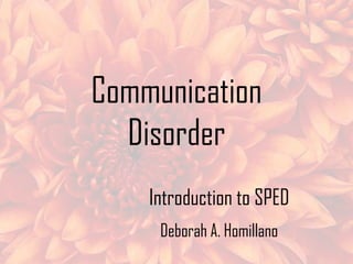 Communication
Disorder
Introduction to SPED
Deborah A. Homillano

 