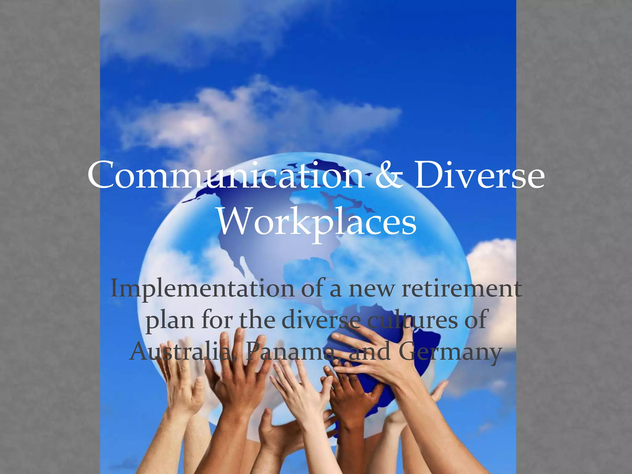 Communication & Diverse
Workplaces
Implementation of a new retirement
plan for the diverse cultures of
Australia, Panama, and Germany
 