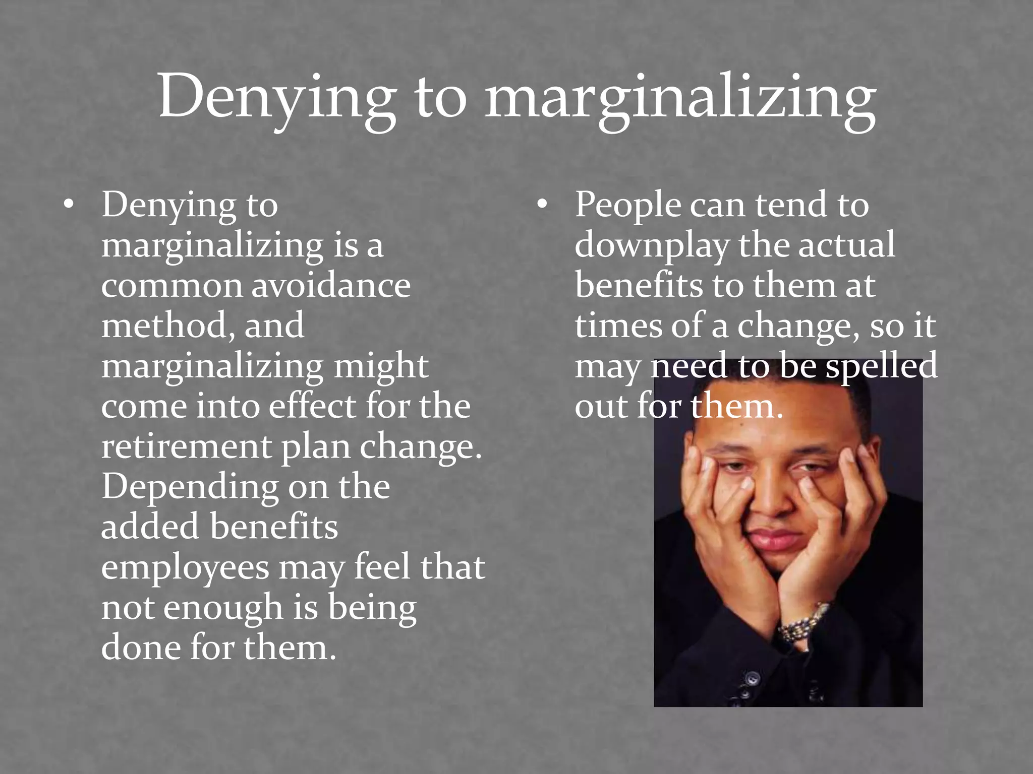Denying to marginalizing
• Denying to
marginalizing is a
common avoidance
method, and
marginalizing might
come into effect for the
retirement plan change.
Depending on the
added benefits
employees may feel that
not enough is being
done for them.
• People can tend to
downplay the actual
benefits to them at
times of a change, so it
may need to be spelled
out for them.
 