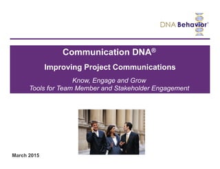 March 2015
Communication DNA®
Improving Project Communications
Know, Engage and Grow
Tools for Team Member and Stakeholder Engagement
 