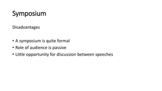 Symposium
Disadvantages
• A symposium is quite formal
• Role of audience is passive
• Little opportunity for discussion between speeches
 