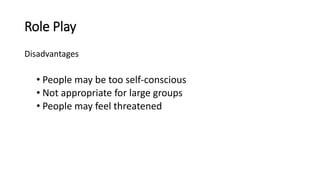 Role Play
Disadvantages
• People may be too self-conscious
• Not appropriate for large groups
• People may feel threatened
 