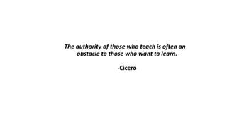 The authority of those who teach is often an
obstacle to those who want to learn.
-Cicero
 