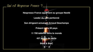 Qui est Nespresso France ?
Nespresso France appartient au groupe Nestlé
Leader du café portionné
Son dirigeant actuel est Arnaud Deschamps
Présent dans 60 pays
11 700 salariés dans le monde
457 points de vente
BtoB & BtoC
 