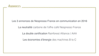 Annonces
Les 3 annonces de Nespresso France en communication en 2016
La neutralité carbone de l’offre café Nespresso France
La double certiﬁcation Rainforest Alliance / AAA
Les économies d’énergie des machines B to C
 