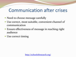 Communication after crises
 Need to choose message carefully
 Use correct, most suitable, convenient channel of
communication
 Ensure effectiveness of message in reaching right
audience
 Use correct timing
http://schoolofresearch.org/
 