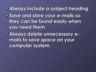 Always include a subject heading Save and store your e-mails so they can be found easily when you need them Always delete unnecessary e-mails to save space on your computer system. 