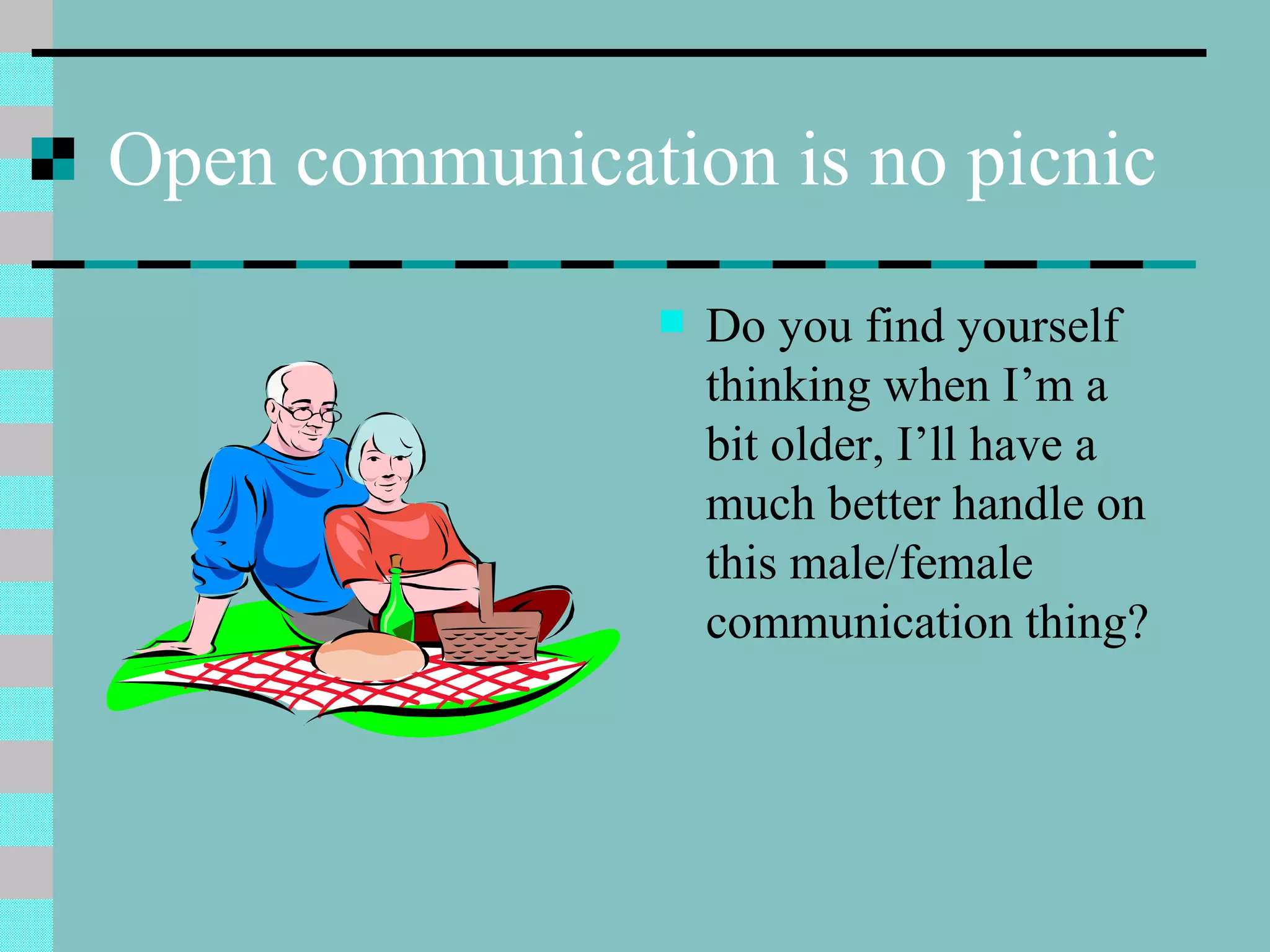 Open communication is no picnic Do you find yourself thinking when I’m a bit older, I’ll have a much better handle on this male/female communication thing? 