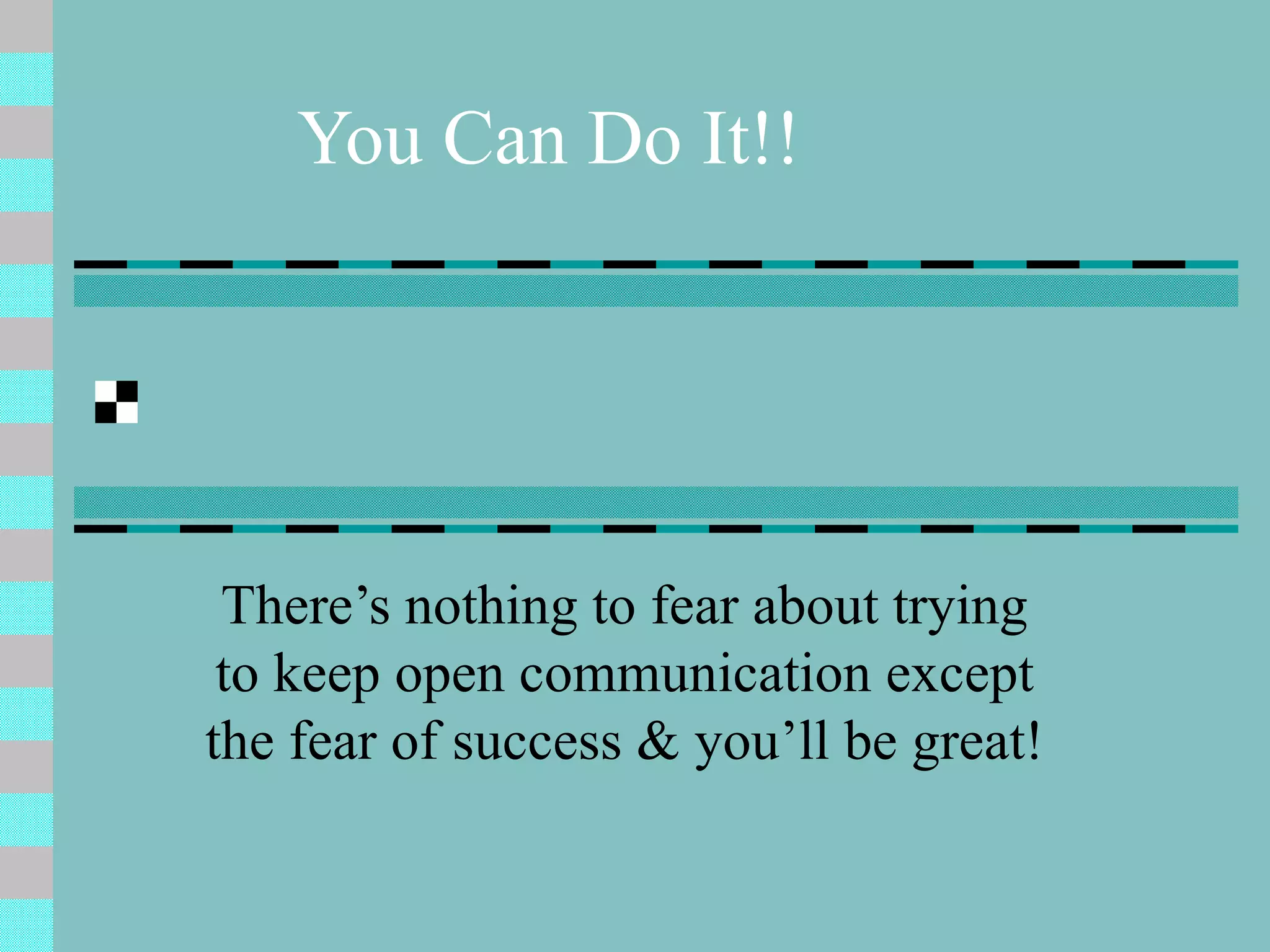 You Can Do It!! There’s nothing to fear about trying to keep open communication except the fear of success & you’ll be great! 