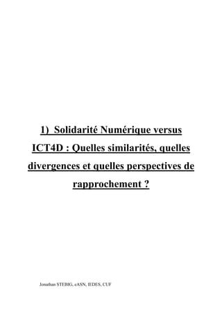 1) Solidarité Numérique versus
ICT4D : Quelles similarités, quelles
divergences et quelles perspectives de
                 rapprochement ?




  Jonathan STEBIG, eASN, IEDES, CUF
 