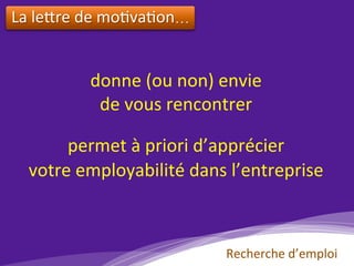 La	le?re	de	mo)va)on…	
	
donne	(ou	non)	envie		
de	vous	rencontrer	
	
permet	à	priori	d’apprécier		
votre	employabilité	dans	l’entreprise	
Recherche	d’emploi	
 