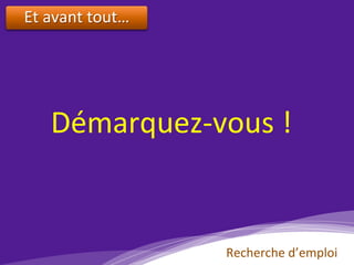 Et	avant	tout…	
	
Démarquez-vous	!	
Recherche	d’emploi	
 