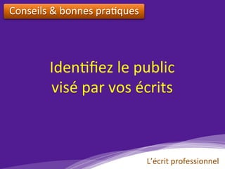 Conseils	&	bonnes	pra)ques		
Iden)ﬁez	le	public		
visé	par	vos	écrits	
L’écrit	professionnel	
 