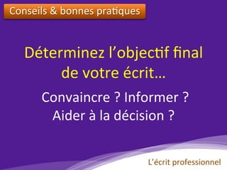 Déterminez	l’objec)f	ﬁnal		
de	votre	écrit…		
	Convaincre	?	Informer	?	
Aider	à	la	décision	?	
Conseils	&	bonnes	pra)ques		
L’écrit	professionnel	
 