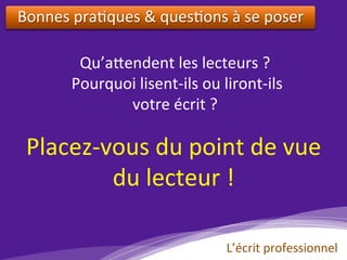 Bonnes	pra)ques	&	ques)ons	à	se	poser			
Qu’a?endent	les	lecteurs	?	
	Pourquoi	lisent-ils	ou	liront-ils		
votre	écrit	?	
Placez-vous	du	point	de	vue		
du	lecteur	!	
L’écrit	professionnel	
 
