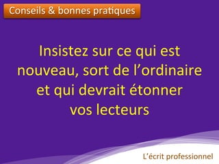 Insistez	sur	ce	qui	est		
nouveau,	sort	de	l’ordinaire		
et	qui	devrait	étonner		
vos	lecteurs	
Conseils	&	bonnes	pra)ques		
L’écrit	professionnel	
 