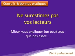 Ne	sures)mez	pas		
vos	lecteurs	
Conseils	&	bonnes	pra)ques		
Mieux	vaut	expliquer	(un	peu)	trop		
que	pas	assez…		
	
L’écrit	professionnel	
 