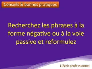 Recherchez	les	phrases	à	la	
forme	néga)ve	ou	à	la	voie	
passive	et	reformulez		
Conseils	&	bonnes	pra)ques		
L’écrit	professionnel	
 